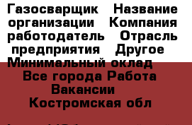 Газосварщик › Название организации ­ Компания-работодатель › Отрасль предприятия ­ Другое › Минимальный оклад ­ 1 - Все города Работа » Вакансии   . Костромская обл.